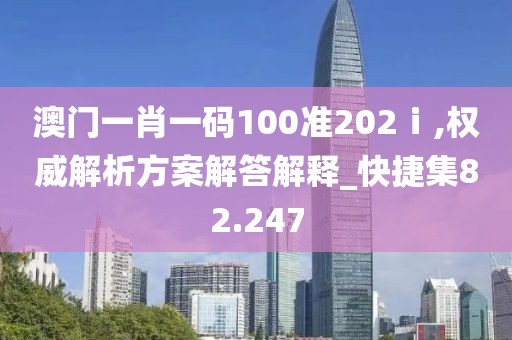 澳门一肖一码100准202ⅰ,权威解析方案解答解释_快捷集82.247