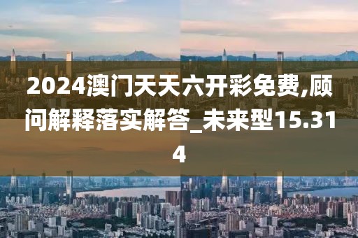 2024澳门天天六开彩免费,顾问解释落实解答_未来型15.314