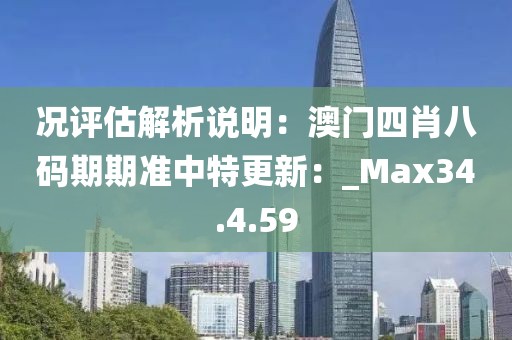 况评估解析说明：澳门四肖八码期期准中特更新：_Max34.4.59