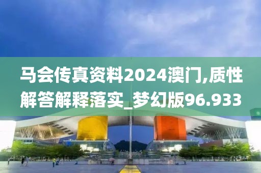 马会传真资料2024澳门,质性解答解释落实_梦幻版96.933