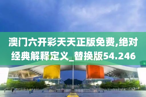 澳门六开彩天天正版免费,绝对经典解释定义_替换版54.246