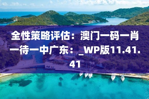 全性策略评估：澳门一码一肖一待一中广东：_WP版11.41.41