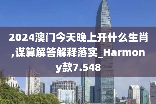 2024澳门今天晚上开什么生肖,谋算解答解释落实_Harmony款7.548
