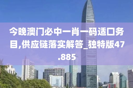 今晚澳门必中一肖一码适囗务目,供应链落实解答_独特版47.885