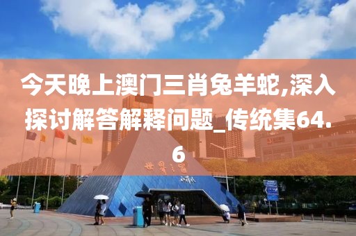 今天晚上澳门三肖兔羊蛇,深入探讨解答解释问题_传统集64.6