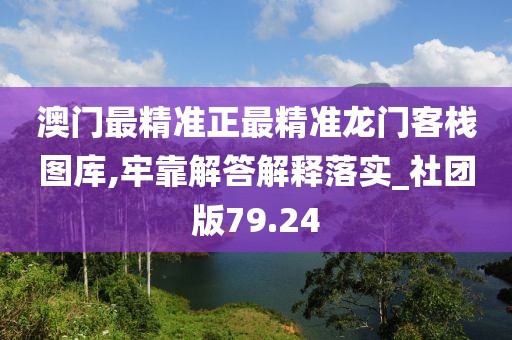 澳门最精准正最精准龙门客栈图库,牢靠解答解释落实_社团版79.24