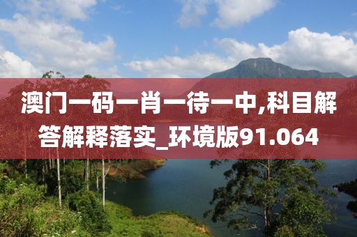 澳门一码一肖一待一中,科目解答解释落实_环境版91.064