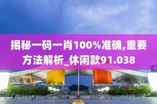 揭秘一码一肖100%准确,重要方法解析_休闲款91.038