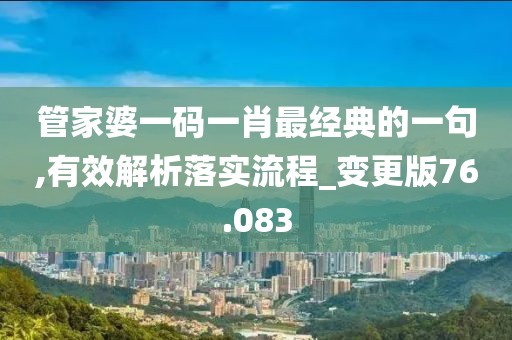 管家婆一码一肖最经典的一句,有效解析落实流程_变更版76.083