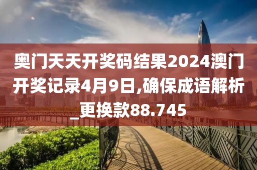 奥门天天开奖码结果2024澳门开奖记录4月9日,确保成语解析_更换款88.745