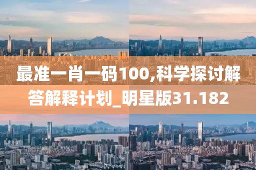 最准一肖一码100,科学探讨解答解释计划_明星版31.182
