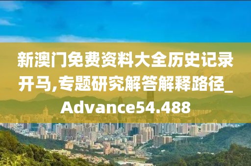 新澳门免费资料大全历史记录开马,专题研究解答解释路径_Advance54.488