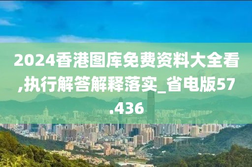 2024香港图库免费资料大全看,执行解答解释落实_省电版57.436