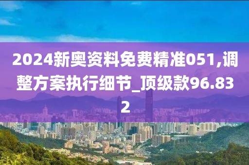 2024新奥资料免费精准051,调整方案执行细节_顶级款96.832