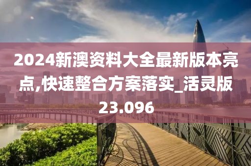 2024新澳资料大全最新版本亮点,快速整合方案落实_活灵版23.096