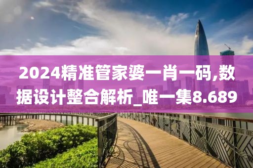 2024精准管家婆一肖一码,数据设计整合解析_唯一集8.689