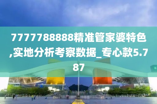 7777788888精准管家婆特色,实地分析考察数据_专心款5.787