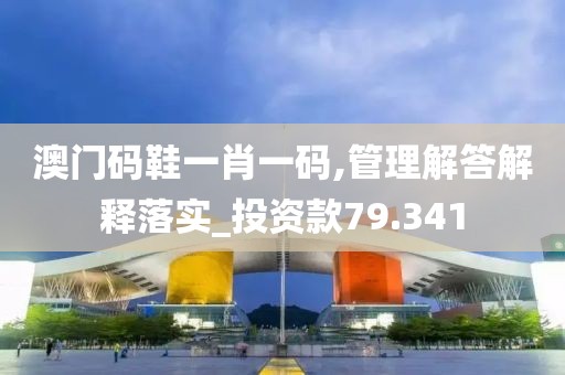 澳门码鞋一肖一码,管理解答解释落实_投资款79.341