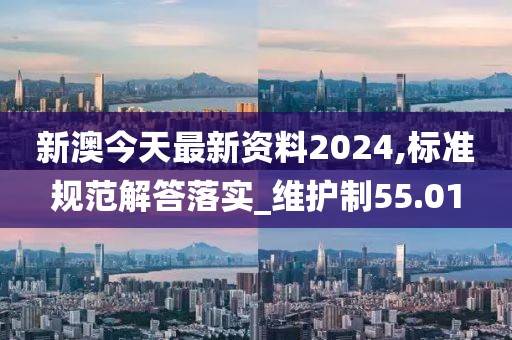 新澳今天最新资料2024,标准规范解答落实_维护制55.01