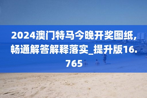 2024澳门特马今晚开奖图纸,畅通解答解释落实_提升版16.765