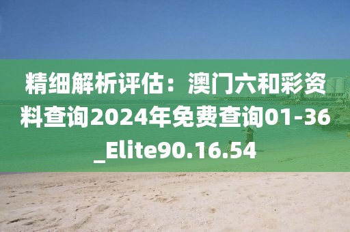 精细解析评估：澳门六和彩资料查询2024年免费查询01-36_Elite90.16.54