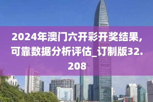 2024年澳门六开彩开奖结果,可靠数据分析评估_订制版32.208