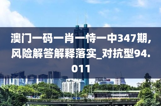 澳门一码一肖一恃一中347期,风险解答解释落实_对抗型94.011