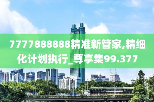 7777888888精准新管家,精细化计划执行_尊享集99.377