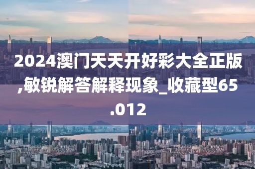 2024澳门天天开好彩大全正版,敏锐解答解释现象_收藏型65.012