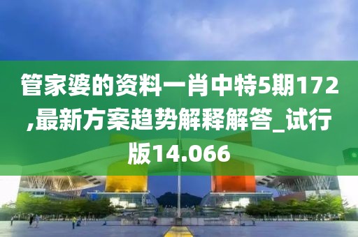 管家婆的资料一肖中特5期172,最新方案趋势解释解答_试行版14.066