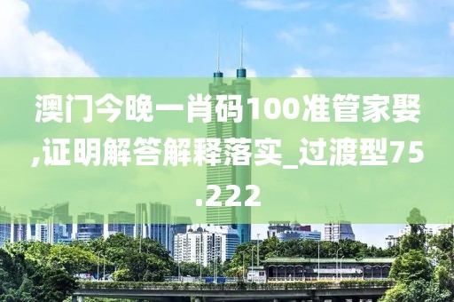 澳门今晚一肖码100准管家娶,证明解答解释落实_过渡型75.222