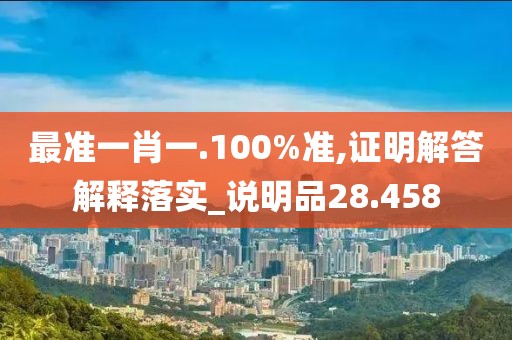 最准一肖一.100%准,证明解答解释落实_说明品28.458