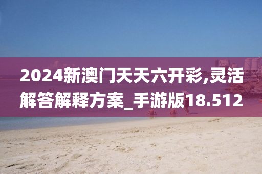 2024新澳门天天六开彩,灵活解答解释方案_手游版18.512