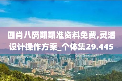 四肖八码期期准资料免费,灵活设计操作方案_个体集29.445