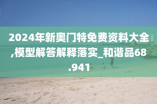 2024年新奥门特免费资料大全,模型解答解释落实_和谐品68.941