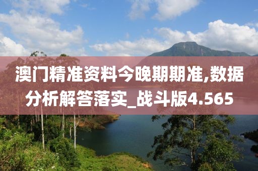 澳门精准资料今晚期期准,数据分析解答落实_战斗版4.565