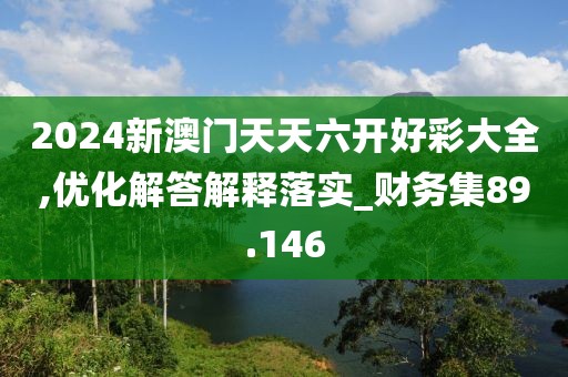 2024新澳门天天六开好彩大全,优化解答解释落实_财务集89.146