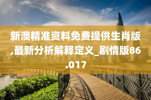 新澳精准资料免费提供生肖版,最新分析解释定义_剧情版86.017