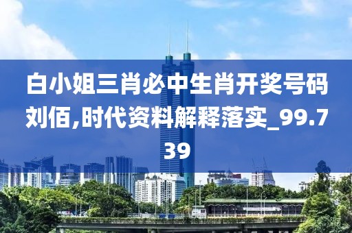 白小姐三肖必中生肖开奖号码刘佰,时代资料解释落实_99.739