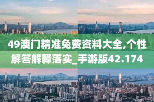49澳门精准免费资料大全,个性解答解释落实_手游版42.174