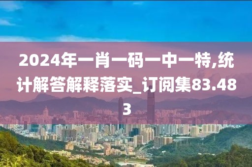 2024年一肖一码一中一特,统计解答解释落实_订阅集83.483