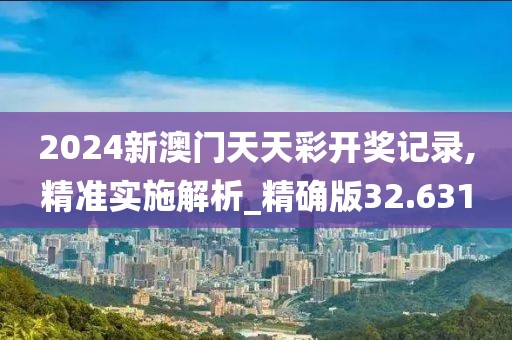 2024新澳门天天彩开奖记录,精准实施解析_精确版32.631
