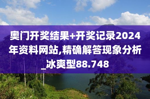 奥门开奖结果+开奖记录2024年资料网站,精确解答现象分析_冰爽型88.748
