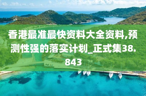 香港最准最快资料大全资料,预测性强的落实计划_正式集38.843