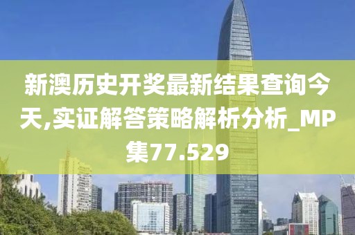 新澳历史开奖最新结果查询今天,实证解答策略解析分析_MP集77.529
