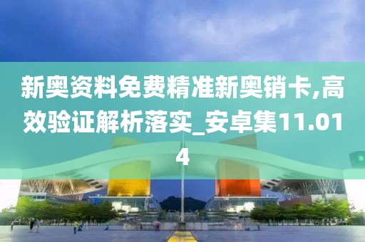 新奥资料免费精准新奥销卡,高效验证解析落实_安卓集11.014