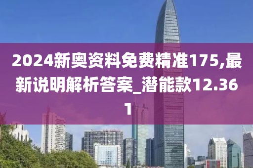 2024新奥资料免费精准175,最新说明解析答案_潜能款12.361