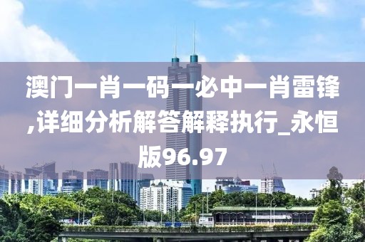 澳门一肖一码一必中一肖雷锋,详细分析解答解释执行_永恒版96.97