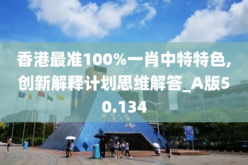 香港最准100%一肖中特特色,创新解释计划思维解答_A版50.134
