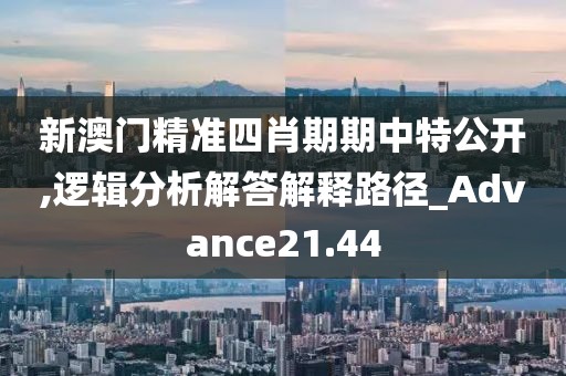 新澳门精准四肖期期中特公开,逻辑分析解答解释路径_Advance21.44
